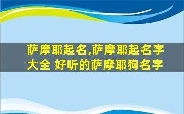 萨摩耶起名,萨摩耶起名字大全 好听的萨摩耶狗名字